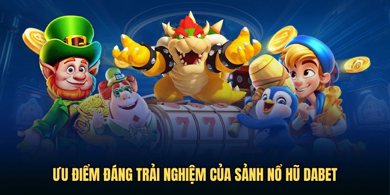 Ưu điểm đáng trải nghiệm của sảnh nổ hũ Dabet